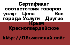 Сертификат соответствия товаров, услуг › Цена ­ 4 000 - Все города Услуги » Другие   . Крым,Красногвардейское